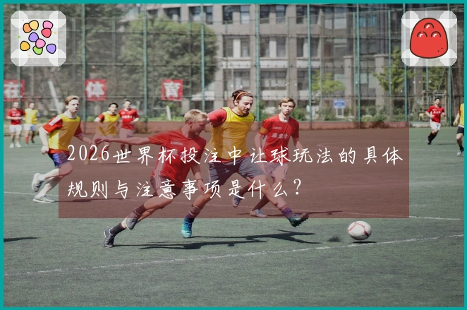 2026世界杯投注中让球玩法的具体规则与注意事项是什么？
