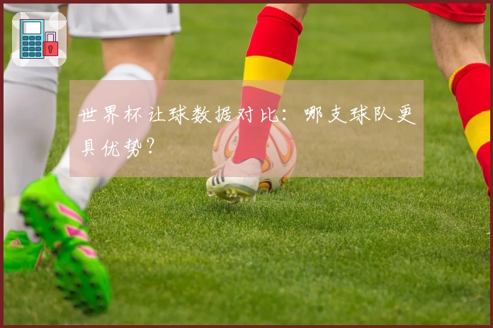 世界杯让球数据对比：哪支球队更具优势？