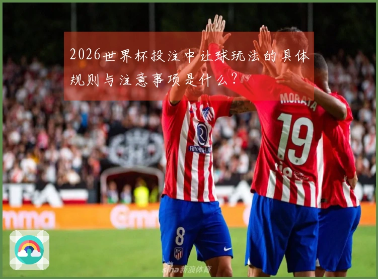 2026世界杯投注中让球玩法的具体规则与注意事项是什么？