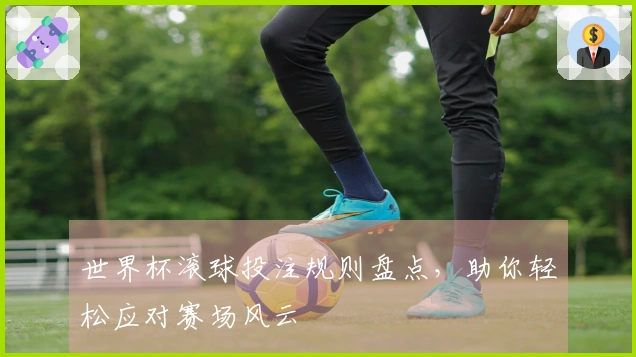 世界杯滚球投注规则盘点，助你轻松应对赛场风云