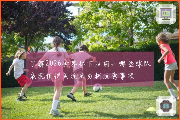 了解2026世界杯下注前，哪些球队表现值得关注及分析注意事项