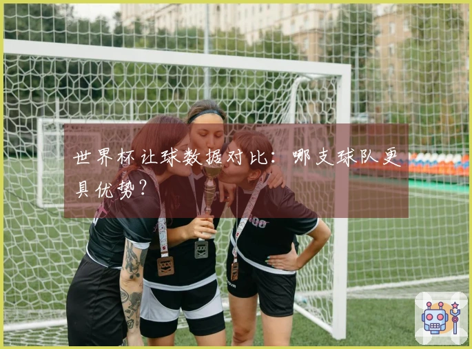 世界杯让球数据对比：哪支球队更具优势？