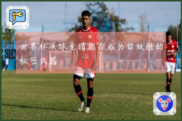 世界杯滚球竞猜能否成为你致胜的秘密武器